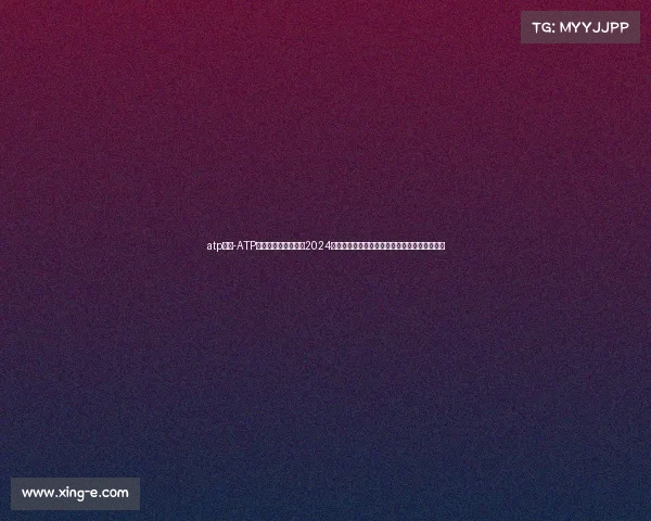 atp大赛-ATP男子职业网球巡回赛2024全年赛事信息实时更新赛程比分选手排名全解析